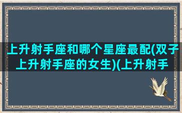 上升射手座和哪个星座最配(双子上升射手座的女生)(上升射手 上升双子)